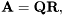 \[ \mathbf{A} = \mathbf{Q} \mathbf{R} , \]