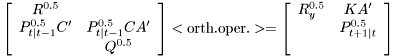 \[ \left[\begin{array}{cc} R^{0.5}\\ P_{t|t-1}^{0.5}C' & P_{t|t-1}^{0.5}CA'\\ & Q^{0.5}\end{array}\right]<\mathrm{orth.oper.}>=\left[\begin{array}{cc} R_{y}^{0.5} & KA'\\ & P_{t+1|t}^{0.5}\\ \\\end{array}\right]\]